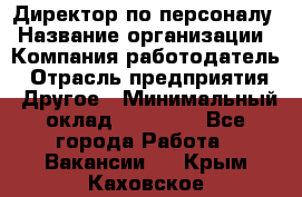 Директор по персоналу › Название организации ­ Компания-работодатель › Отрасль предприятия ­ Другое › Минимальный оклад ­ 35 000 - Все города Работа » Вакансии   . Крым,Каховское